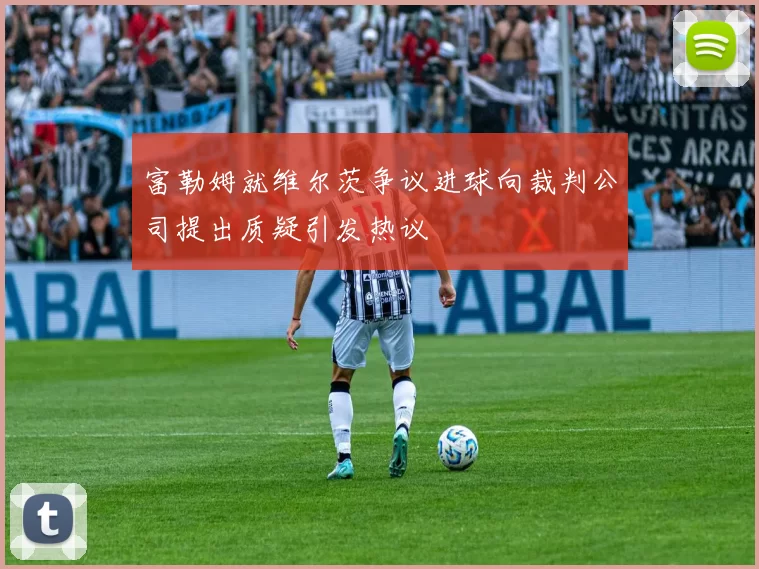 富勒姆就维尔茨争议进球向裁判公司提出质疑引发热议