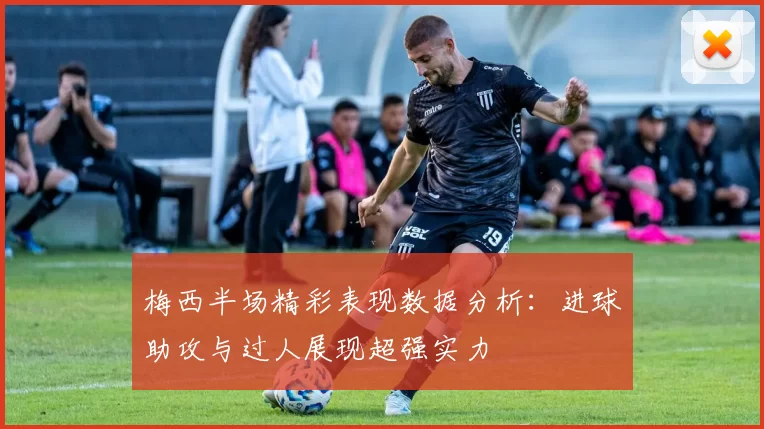 梅西半场精彩表现数据分析：进球助攻与过人展现超强实力