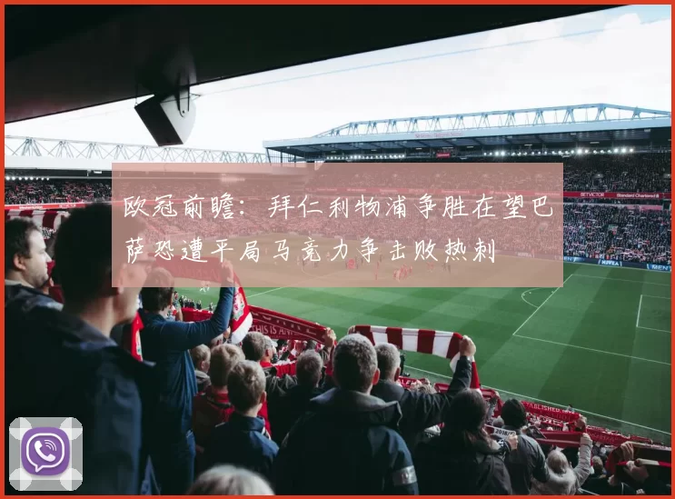欧冠前瞻：拜仁利物浦争胜在望巴萨恐遭平局马竞力争击败热刺