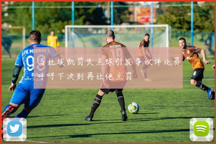 马杜埃凯罚失点球引发争议评论员呼吁下次别再让他主罚