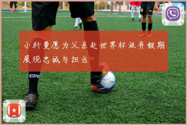 小科曼愿为父亲赴世界杯放弃假期展现忠诚与担当
