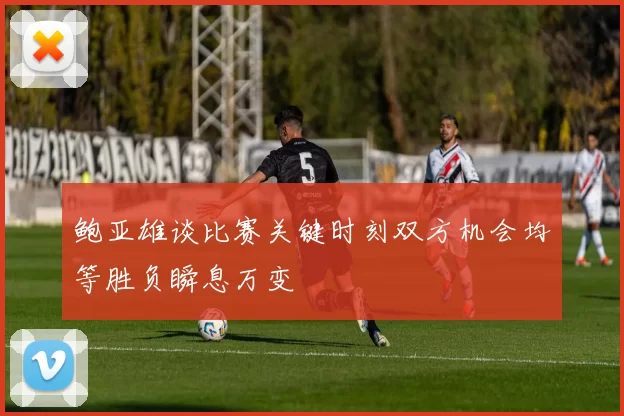 鲍亚雄谈比赛关键时刻双方机会均等胜负瞬息万变