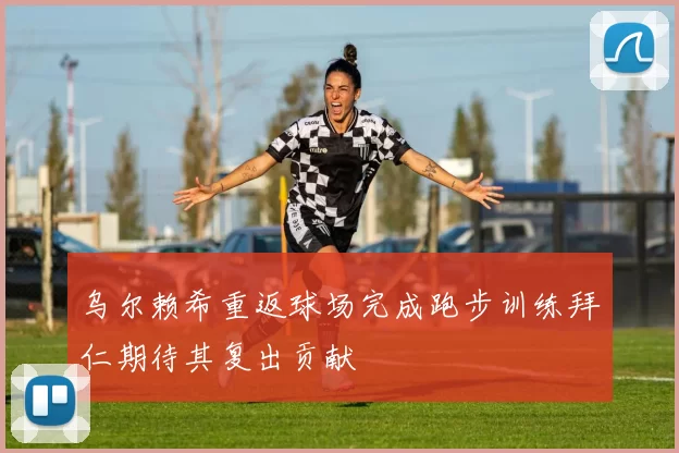 乌尔赖希重返球场完成跑步训练拜仁期待其复出贡献