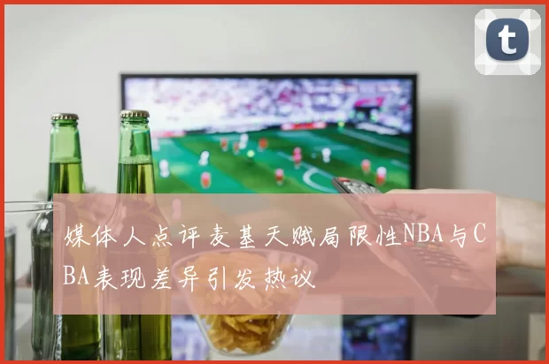 媒体人点评麦基天赋局限性NBA与CBA表现差异引发热议