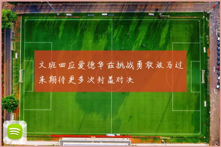 文班回应爱德华兹挑战勇敢放马过来期待更多次封盖对决