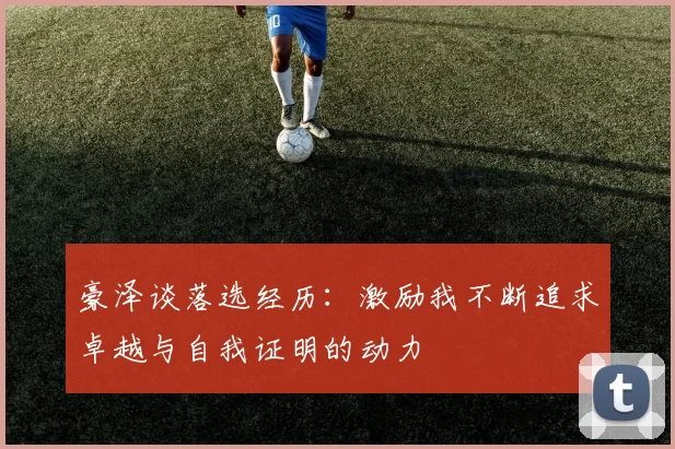 豪泽谈落选经历：激励我不断追求卓越与自我证明的动力