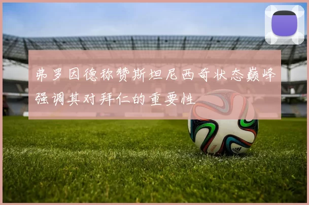 弗罗因德称赞斯坦尼西奇状态巅峰强调其对拜仁的重要性
