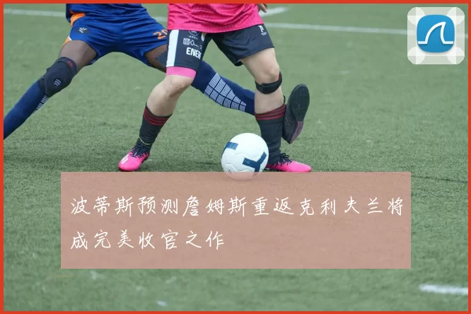 波蒂斯预测詹姆斯重返克利夫兰将成完美收官之作
