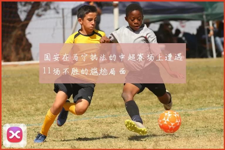国安在马宁执法的中超赛场上遭遇11场不胜的尴尬局面