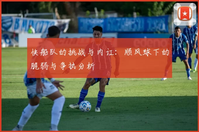 快船队的挑战与内讧：顺风球下的脆弱与争执分析