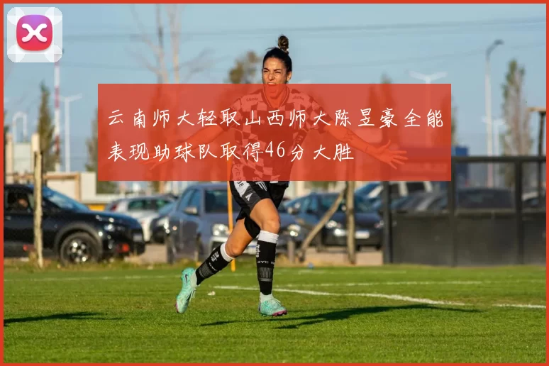 云南师大轻取山西师大陈昱豪全能表现助球队取得46分大胜