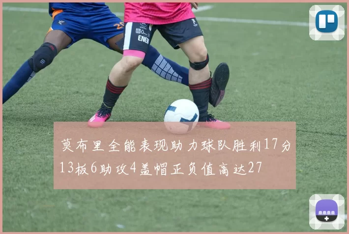 莫布里全能表现助力球队胜利17分13板6助攻4盖帽正负值高达27