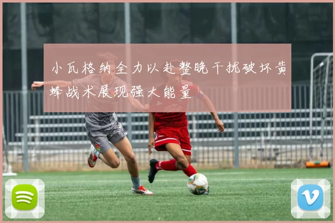 小瓦格纳全力以赴整晚干扰破坏黄蜂战术展现强大能量