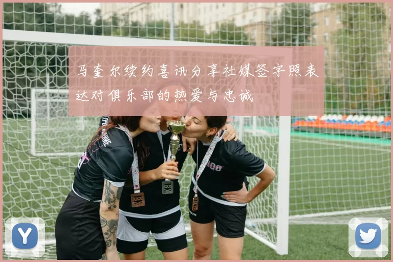 马奎尔续约喜讯分享社媒签字照表达对俱乐部的热爱与忠诚