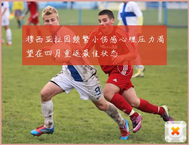 穆西亚拉因频繁小伤感心理压力渴望在四月重返最佳状态