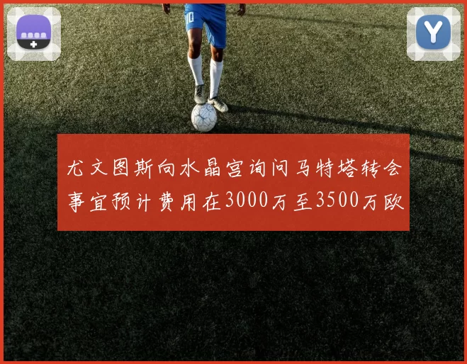 尤文图斯向水晶宫询问马特塔转会事宜预计费用在3000万至3500万欧元之间