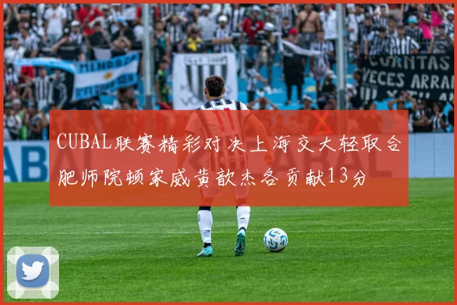 CUBAL联赛精彩对决上海交大轻取合肥师院顿家威黄歆杰各贡献13分