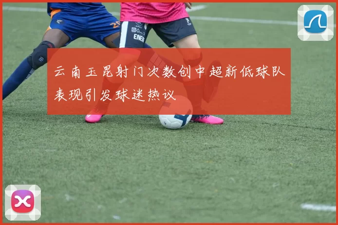 云南玉昆射门次数创中超新低球队表现引发球迷热议