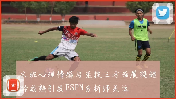 文班心理情感与竞技三方面展现超龄成熟引发ESPN分析师关注