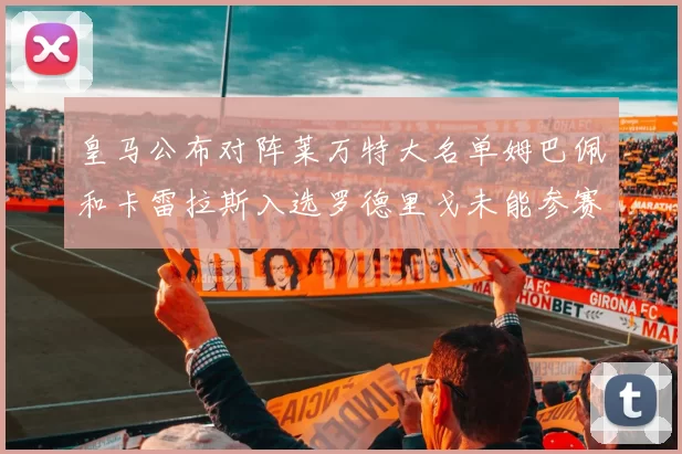 皇马公布对阵莱万特大名单姆巴佩和卡雷拉斯入选罗德里戈未能参赛