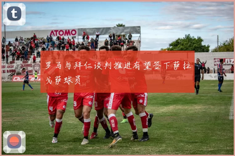 罗马与拜仁谈判推进有望签下萨拉戈萨球员