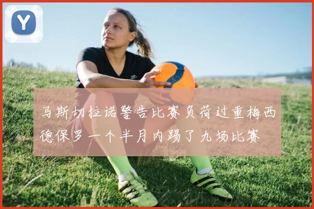 马斯切拉诺警告比赛负荷过重梅西德保罗一个半月内踢了九场比赛
