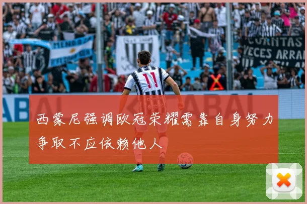 西蒙尼强调欧冠荣耀需靠自身努力争取不应依赖他人
