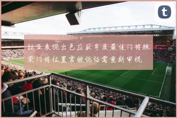 拉亚表现出色应获年度最佳门将殊荣门将位置常被低估需重新审视