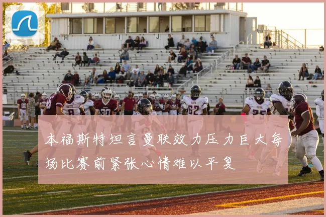 本福斯特坦言曼联效力压力巨大每场比赛前紧张心情难以平复