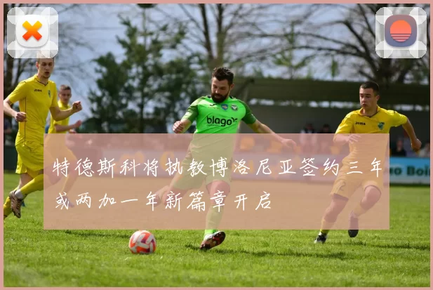特德斯科将执教博洛尼亚签约三年或两加一年新篇章开启